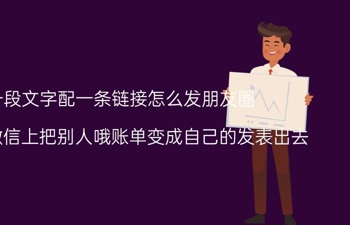 一段文字配一条链接怎么发朋友圈 怎样在微信上把别人哦账单变成自己的发表出去？